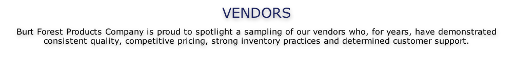 VENDORS  Burt Forest Products Company is proud to spotlight a sampling of our vendors who, for years, have demonstrated consistent quality, competitive pricing, strong inventory practices and determined customer support.