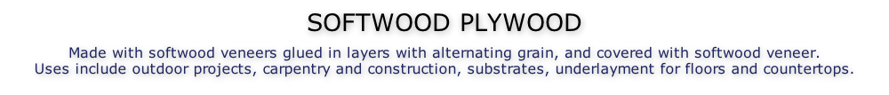 SOFTWOOD PLYWOOD  Made with softwood veneers glued in layers with alternating grain, and covered with softwood veneer. Uses include outdoor projects, carpentry and construction, substrates, underlayment for floors and countertops.